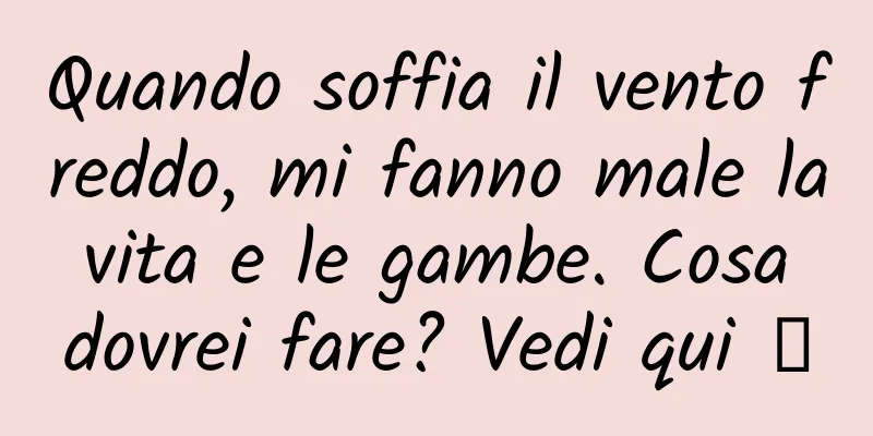 Quando soffia il vento freddo, mi fanno male la vita e le gambe. Cosa dovrei fare? Vedi qui →