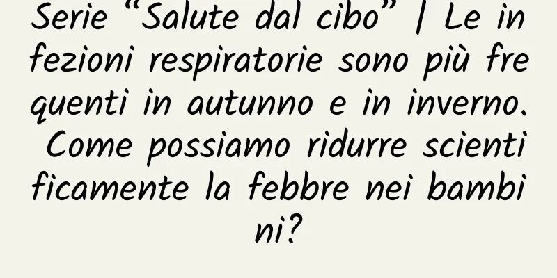 Serie “Salute dal cibo” | Le infezioni respiratorie sono più frequenti in autunno e in inverno. Come possiamo ridurre scientificamente la febbre nei bambini?