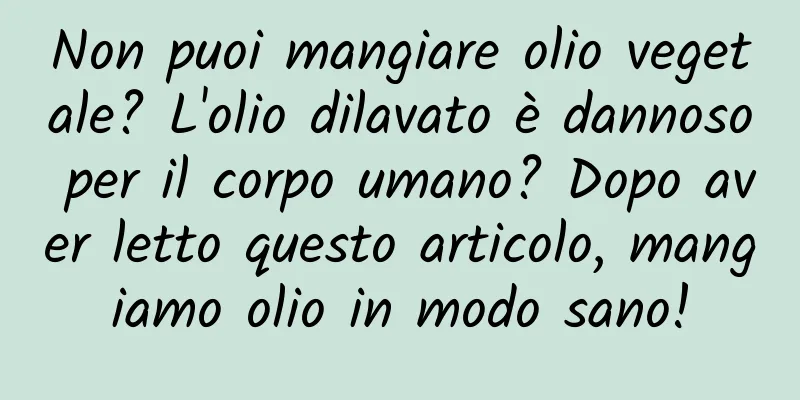 Non puoi mangiare olio vegetale? L'olio dilavato è dannoso per il corpo umano? Dopo aver letto questo articolo, mangiamo olio in modo sano!
