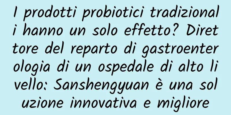 I prodotti probiotici tradizionali hanno un solo effetto? Direttore del reparto di gastroenterologia di un ospedale di alto livello: Sanshengyuan è una soluzione innovativa e migliore