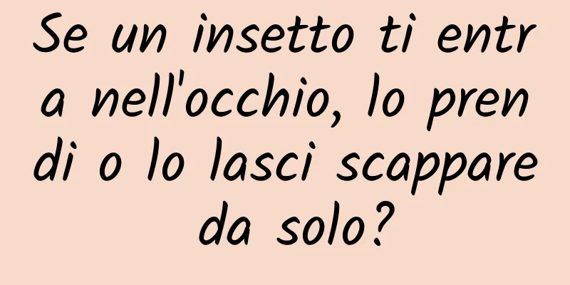 Se un insetto ti entra nell'occhio, lo prendi o lo lasci scappare da solo?