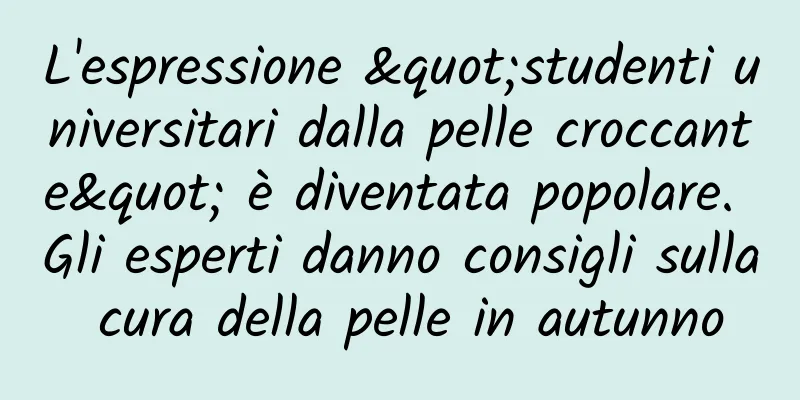 L'espressione "studenti universitari dalla pelle croccante" è diventata popolare. Gli esperti danno consigli sulla cura della pelle in autunno