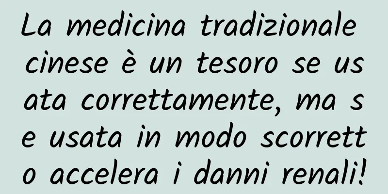 La medicina tradizionale cinese è un tesoro se usata correttamente, ma se usata in modo scorretto accelera i danni renali!