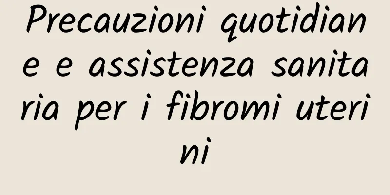 Precauzioni quotidiane e assistenza sanitaria per i fibromi uterini
