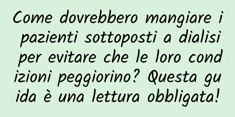 Come dovrebbero mangiare i pazienti sottoposti a dialisi per evitare che le loro condizioni peggiorino? Questa guida è una lettura obbligata!