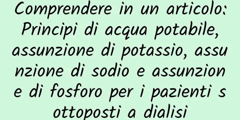 Comprendere in un articolo: Principi di acqua potabile, assunzione di potassio, assunzione di sodio e assunzione di fosforo per i pazienti sottoposti a dialisi