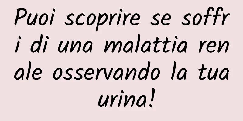 Puoi scoprire se soffri di una malattia renale osservando la tua urina!