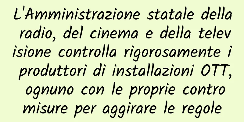 L'Amministrazione statale della radio, del cinema e della televisione controlla rigorosamente i produttori di installazioni OTT, ognuno con le proprie contromisure per aggirare le regole