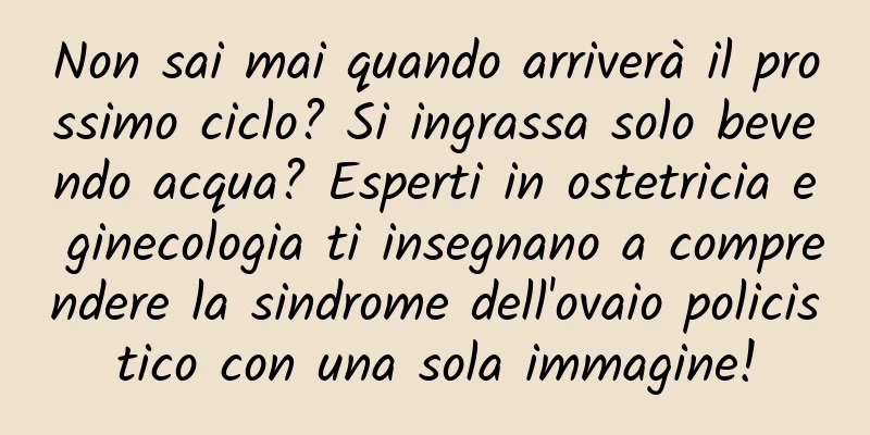 Non sai mai quando arriverà il prossimo ciclo? Si ingrassa solo bevendo acqua? Esperti in ostetricia e ginecologia ti insegnano a comprendere la sindrome dell'ovaio policistico con una sola immagine!