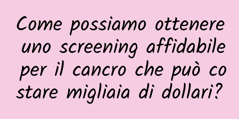 Come possiamo ottenere uno screening affidabile per il cancro che può costare migliaia di dollari?