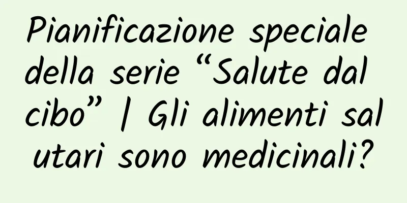 Pianificazione speciale della serie “Salute dal cibo” | Gli alimenti salutari sono medicinali?