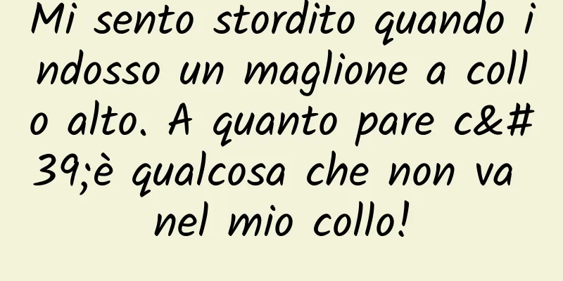 Mi sento stordito quando indosso un maglione a collo alto. A quanto pare c'è qualcosa che non va nel mio collo!