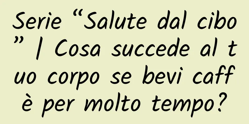 Serie “Salute dal cibo” | Cosa succede al tuo corpo se bevi caffè per molto tempo?