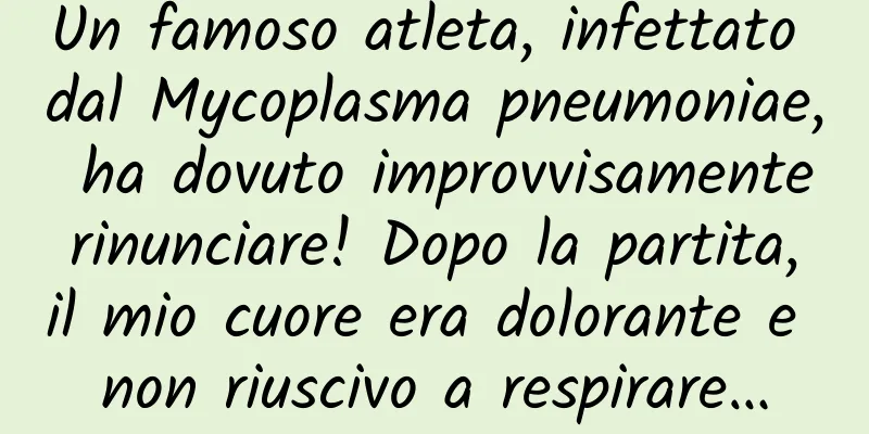 Un famoso atleta, infettato dal Mycoplasma pneumoniae, ha dovuto improvvisamente rinunciare! Dopo la partita, il mio cuore era dolorante e non riuscivo a respirare…