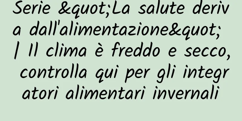 Serie "La salute deriva dall'alimentazione" | Il clima è freddo e secco, controlla qui per gli integratori alimentari invernali