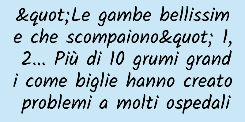 "Le gambe bellissime che scompaiono" 1, 2... Più di 10 grumi grandi come biglie hanno creato problemi a molti ospedali