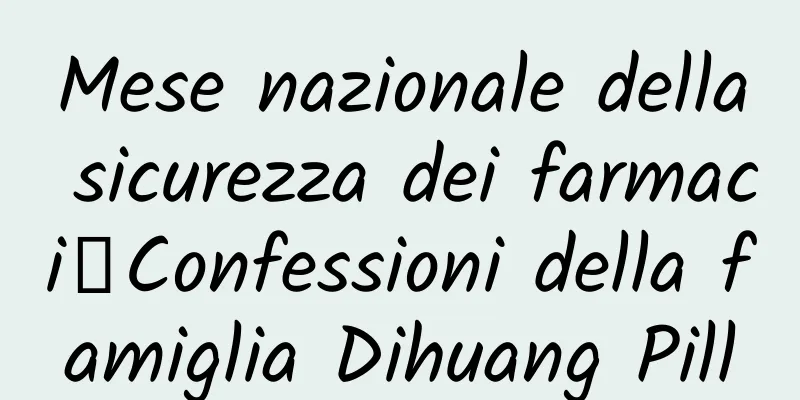 Mese nazionale della sicurezza dei farmaci丨Confessioni della famiglia Dihuang Pill