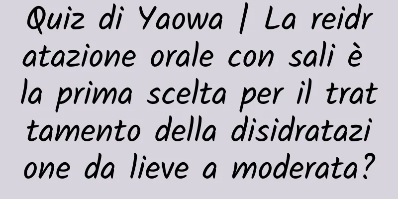 Quiz di Yaowa | La reidratazione orale con sali è la prima scelta per il trattamento della disidratazione da lieve a moderata?