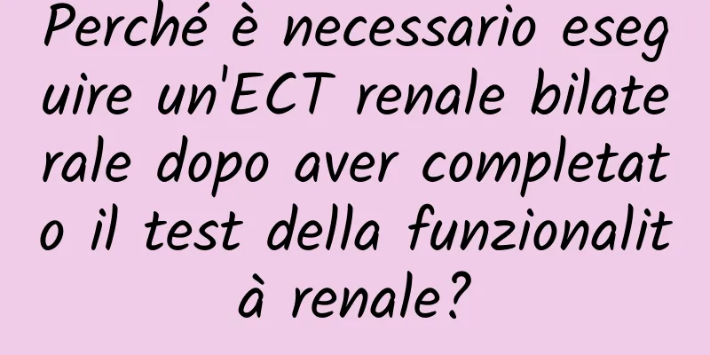 Perché è necessario eseguire un'ECT renale bilaterale dopo aver completato il test della funzionalità renale?