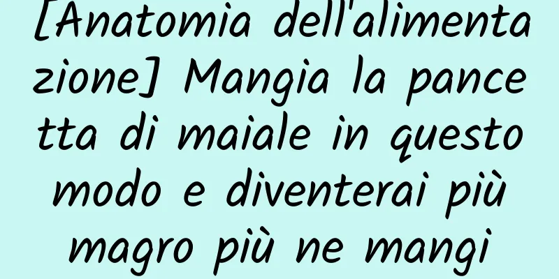 [Anatomia dell'alimentazione] Mangia la pancetta di maiale in questo modo e diventerai più magro più ne mangi