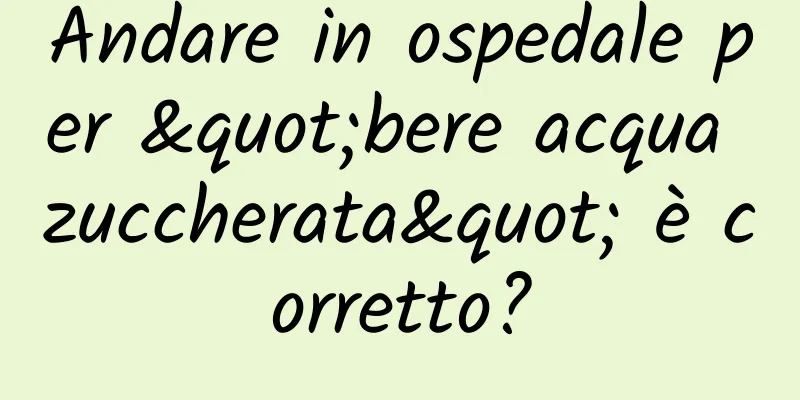Andare in ospedale per "bere acqua zuccherata" è corretto?