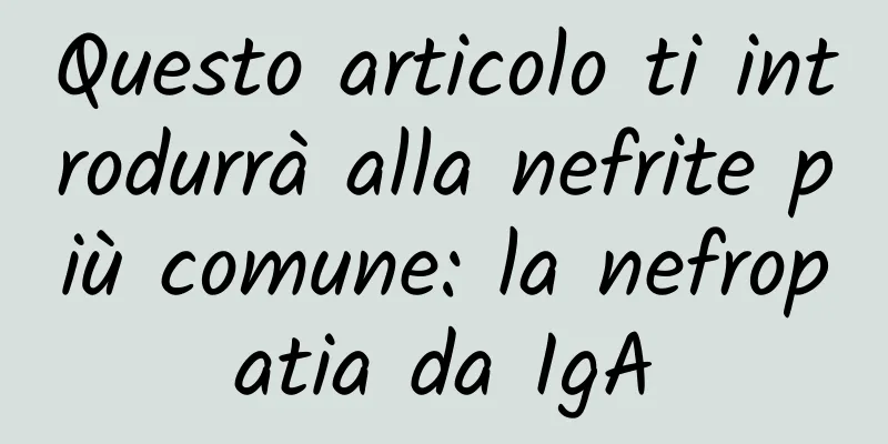 Questo articolo ti introdurrà alla nefrite più comune: la nefropatia da IgA