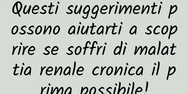 Questi suggerimenti possono aiutarti a scoprire se soffri di malattia renale cronica il prima possibile!