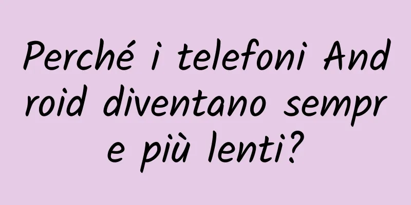Perché i telefoni Android diventano sempre più lenti?