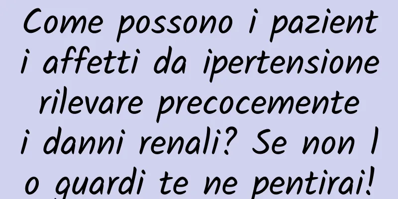 Come possono i pazienti affetti da ipertensione rilevare precocemente i danni renali? Se non lo guardi te ne pentirai!