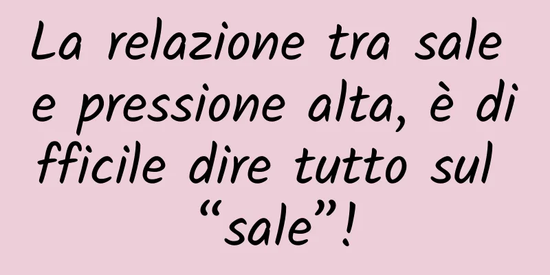 La relazione tra sale e pressione alta, è difficile dire tutto sul “sale”!