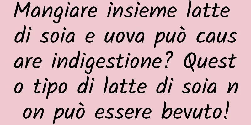 Mangiare insieme latte di soia e uova può causare indigestione? Questo tipo di latte di soia non può essere bevuto!
