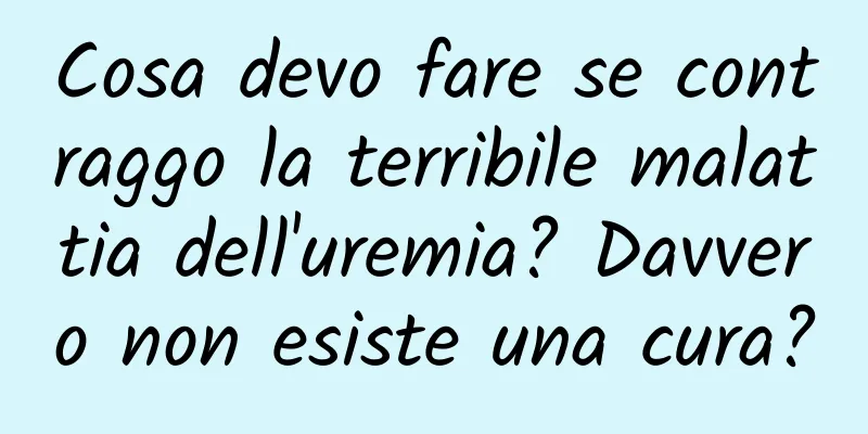Cosa devo fare se contraggo la terribile malattia dell'uremia? Davvero non esiste una cura?