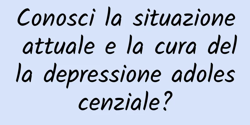 Conosci la situazione attuale e la cura della depressione adolescenziale?