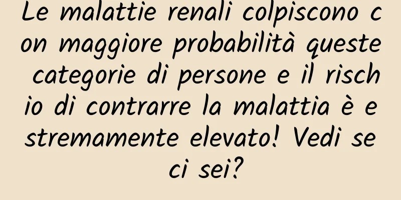 Le malattie renali colpiscono con maggiore probabilità queste categorie di persone e il rischio di contrarre la malattia è estremamente elevato! Vedi se ci sei?