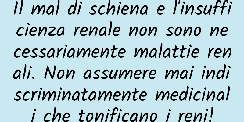 Il mal di schiena e l'insufficienza renale non sono necessariamente malattie renali. Non assumere mai indiscriminatamente medicinali che tonificano i reni!