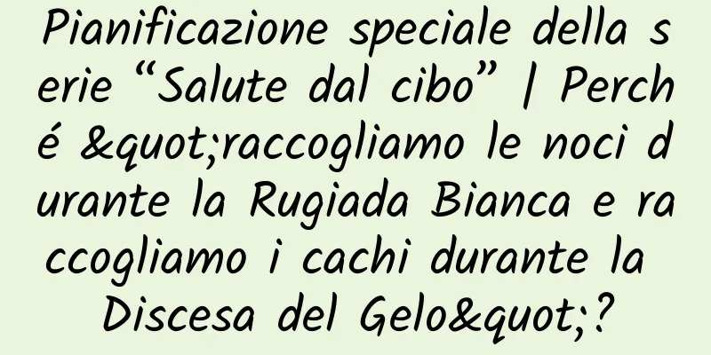 Pianificazione speciale della serie “Salute dal cibo” | Perché "raccogliamo le noci durante la Rugiada Bianca e raccogliamo i cachi durante la Discesa del Gelo"?