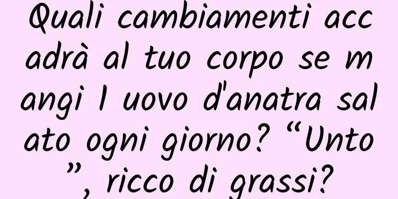 Quali cambiamenti accadrà al tuo corpo se mangi 1 uovo d'anatra salato ogni giorno? “Unto”, ricco di grassi?