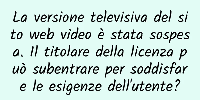 La versione televisiva del sito web video è stata sospesa. Il titolare della licenza può subentrare per soddisfare le esigenze dell'utente?