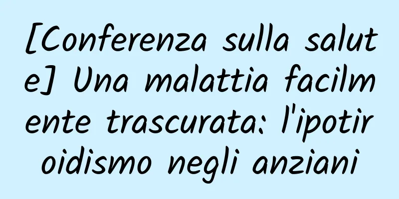 [Conferenza sulla salute] Una malattia facilmente trascurata: l'ipotiroidismo negli anziani