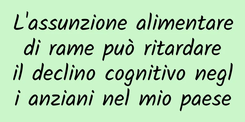 L'assunzione alimentare di rame può ritardare il declino cognitivo negli anziani nel mio paese