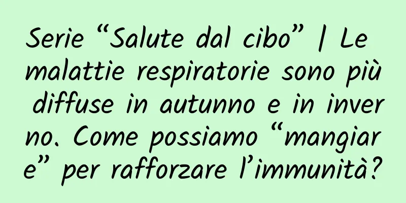 Serie “Salute dal cibo” | Le malattie respiratorie sono più diffuse in autunno e in inverno. Come possiamo “mangiare” per rafforzare l’immunità?