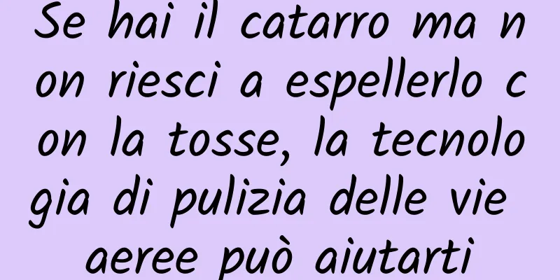 Se hai il catarro ma non riesci a espellerlo con la tosse, la tecnologia di pulizia delle vie aeree può aiutarti