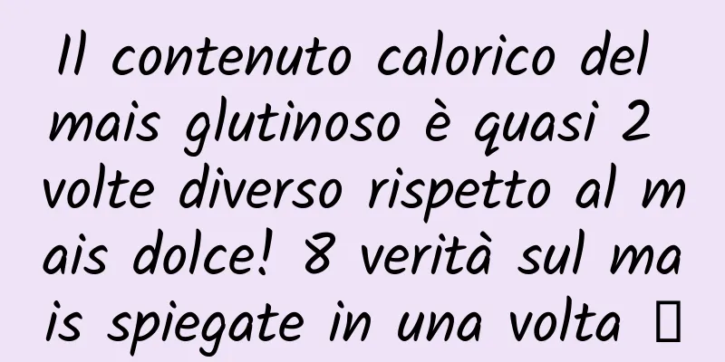 Il contenuto calorico del mais glutinoso è quasi 2 volte diverso rispetto al mais dolce! 8 verità sul mais spiegate in una volta →