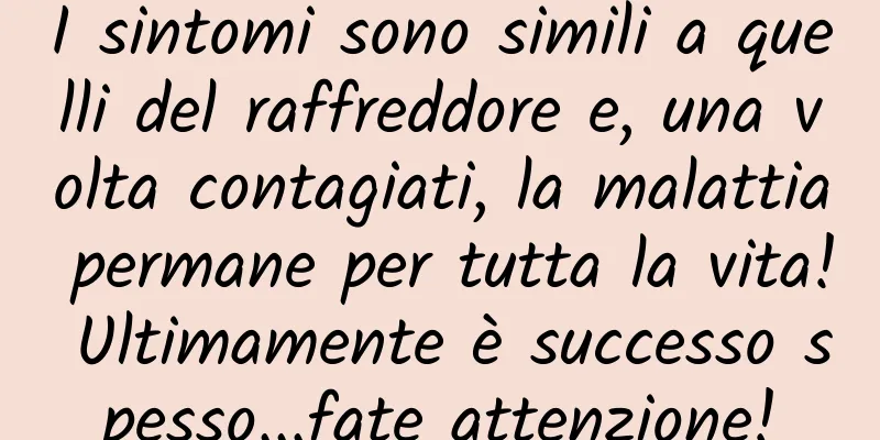 I sintomi sono simili a quelli del raffreddore e, una volta contagiati, la malattia permane per tutta la vita! Ultimamente è successo spesso...fate attenzione!