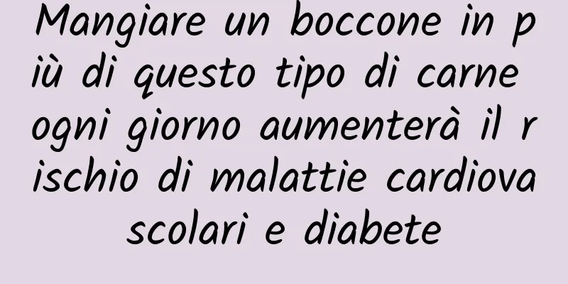 Mangiare un boccone in più di questo tipo di carne ogni giorno aumenterà il rischio di malattie cardiovascolari e diabete