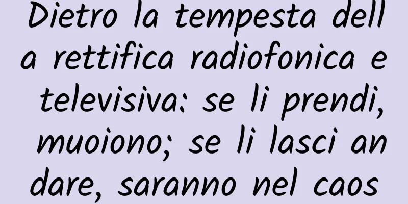Dietro la tempesta della rettifica radiofonica e televisiva: se li prendi, muoiono; se li lasci andare, saranno nel caos