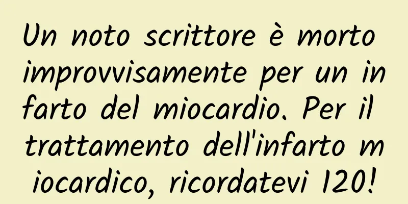 Un noto scrittore è morto improvvisamente per un infarto del miocardio. Per il trattamento dell'infarto miocardico, ricordatevi 120!