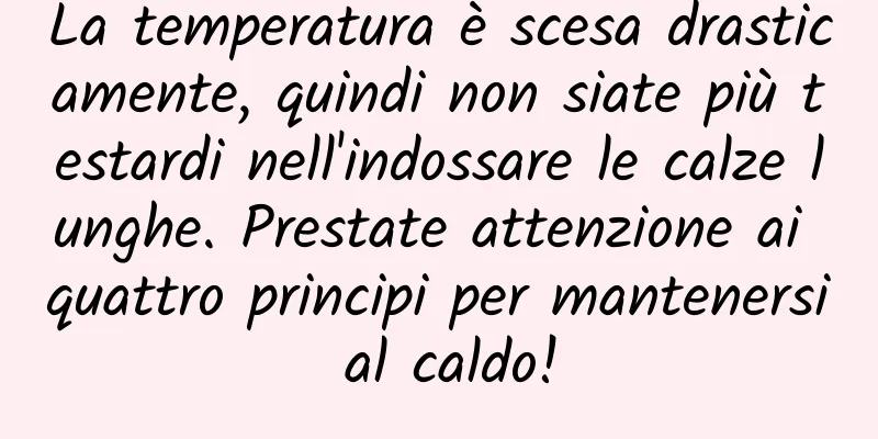 La temperatura è scesa drasticamente, quindi non siate più testardi nell'indossare le calze lunghe. Prestate attenzione ai quattro principi per mantenersi al caldo!
