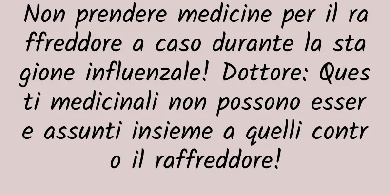 Non prendere medicine per il raffreddore a caso durante la stagione influenzale! Dottore: Questi medicinali non possono essere assunti insieme a quelli contro il raffreddore!