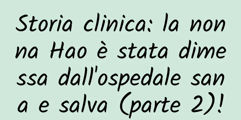Storia clinica: la nonna Hao è stata dimessa dall'ospedale sana e salva (parte 2)!